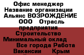 Офис-менеджер › Название организации ­ Альянс ВОЗРОЖДЕНИЕ, ООО › Отрасль предприятия ­ Строительство › Минимальный оклад ­ 50 000 - Все города Работа » Вакансии   . Крым,Бахчисарай